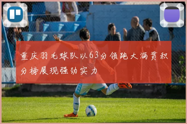 重庆羽毛球队以63分领跑大满贯积分榜展现强劲实力