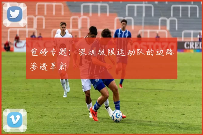 重磅专题：深圳极限运动队的边路渗透革新