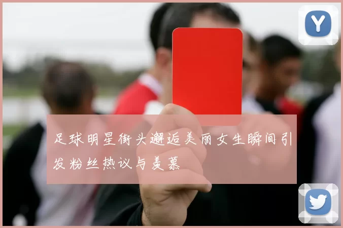 足球明星街头邂逅美丽女生瞬间引发粉丝热议与羡慕