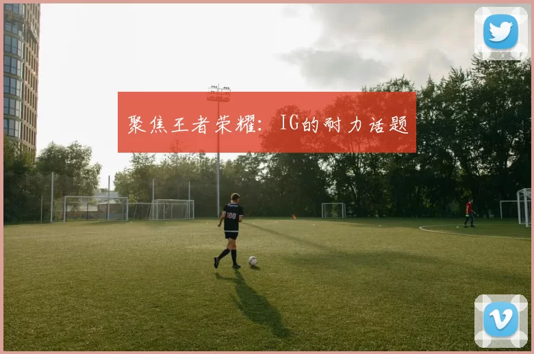 聚焦王者荣耀：IG的耐力话题