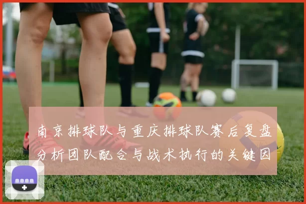 南京排球队与重庆排球队赛后复盘分析团队配合与战术执行的关键因素