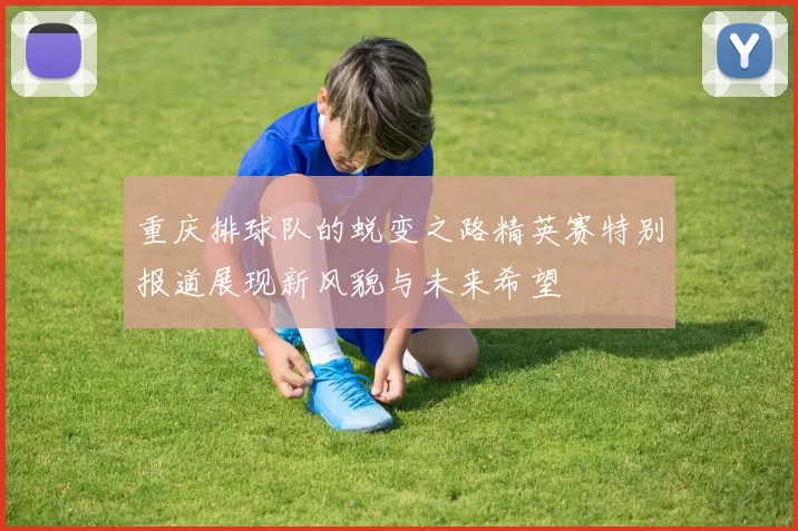 重庆排球队的蜕变之路精英赛特别报道展现新风貌与未来希望