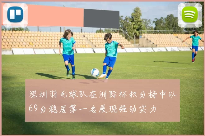 深圳羽毛球队在洲际杯积分榜中以69分稳居第一名展现强劲实力