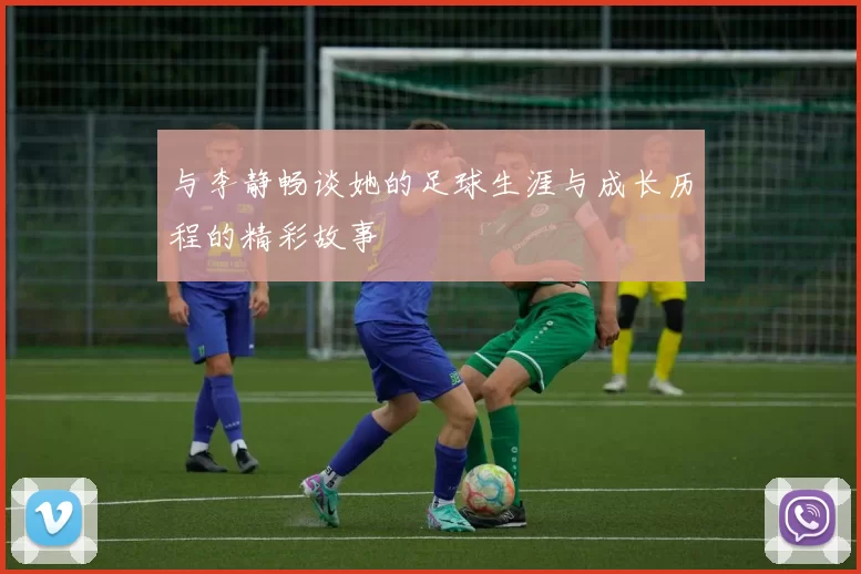 与李静畅谈她的足球生涯与成长历程的精彩故事