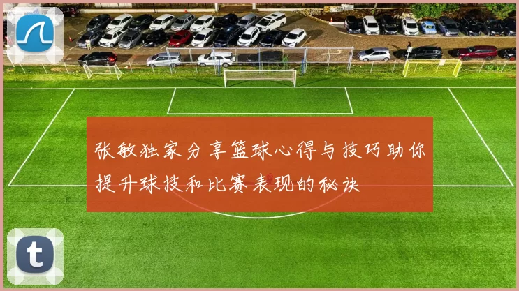 张敏独家分享篮球心得与技巧助你提升球技和比赛表现的秘诀
