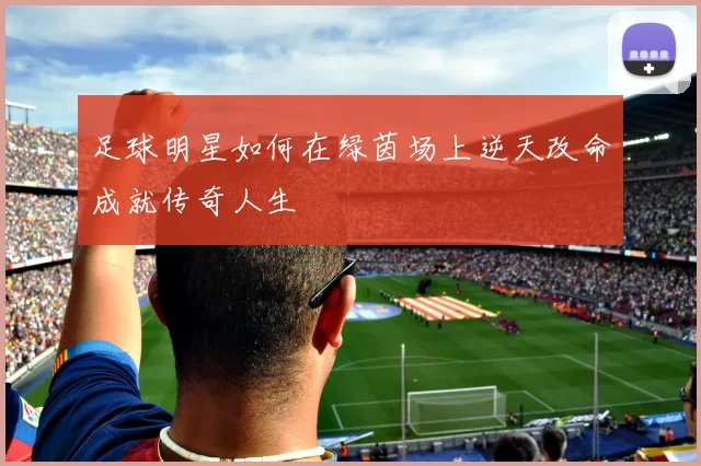 足球明星如何在绿茵场上逆天改命成就传奇人生