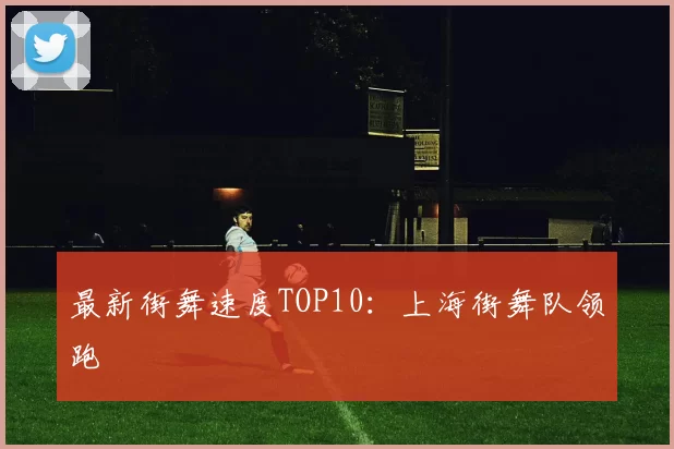 最新街舞速度TOP10：上海街舞队领跑