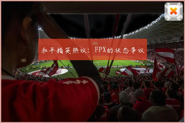 和平精英热议：FPX的状态争议