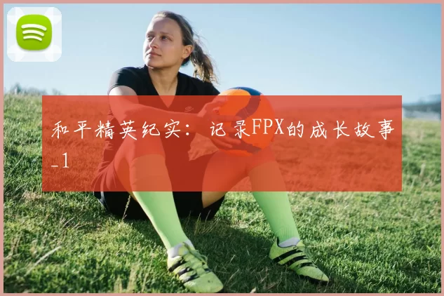 和平精英纪实：记录FPX的成长故事_1